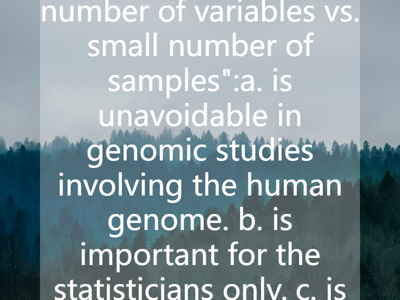 The problem "large number of variables vs. small number of samples":a. is unavoidable in genomic studies involving the human genome. b. is important for the statisticians only. c. is typical for s...