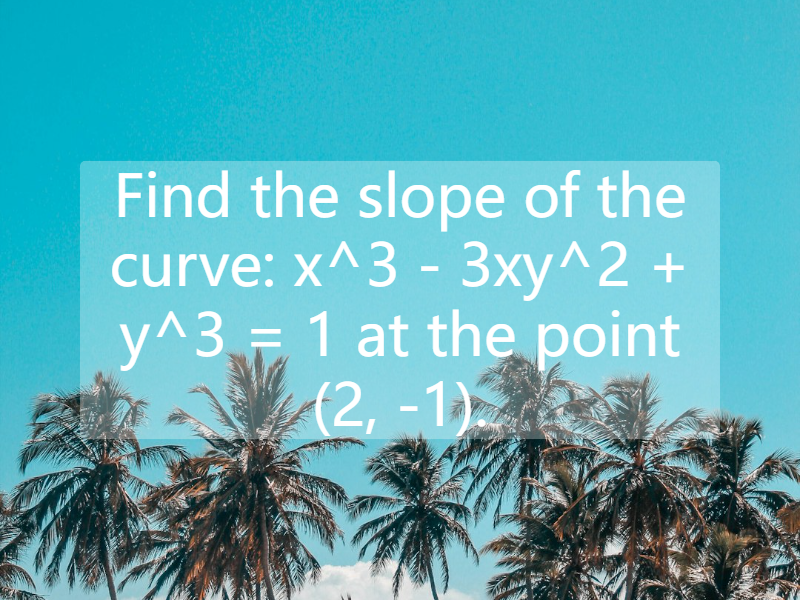 Find the slope of the curve: x^3 - 3xy^2 + y^3 = 1 at the point (2, -1).