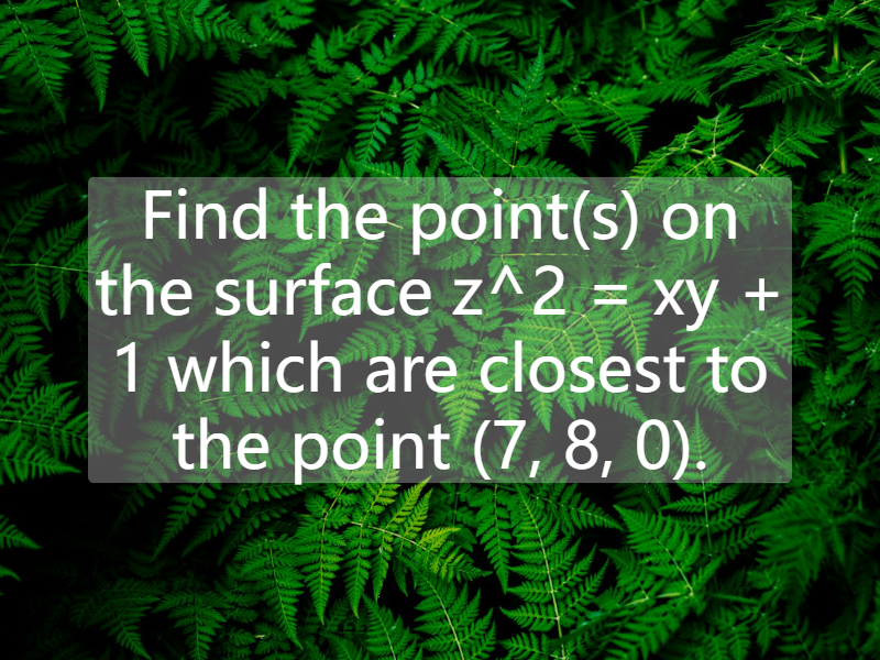 Find the point(s) on the surface z^2 = xy + 1 which are closest to the point (7, 8, 0).