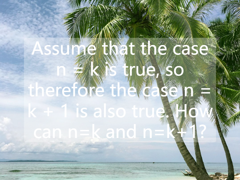 Assume that the case n = k is true, so therefore the case n = k + 1 is also true. How can n=k and n=k+1?