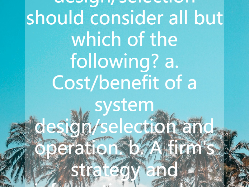 Cost system design/selection should consider all but which of the following? a. Cost/benefit of a system design/selection and operation. b. A firm's strategy and information needs. c. Customer need...