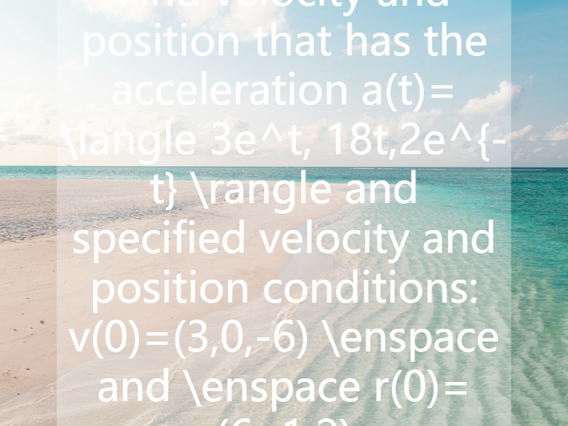 Find velocity and position that has the acceleration   a(t)= \langle 3e^t, 18t,2e^{-t} \rangle  and specified velocity and position conditions:   v(0)=(3,0,-6) \enspace and \enspace r(0)=(6,-1,2)