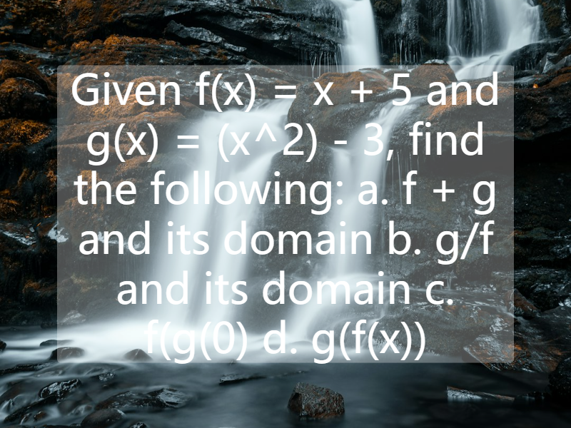 Given f(x) = x + 5 and g(x) = (x^2) - 3, find the following:  a. f + g and its domain  b. g/f and its domain  c. f(g(0)  d. g(f(x))