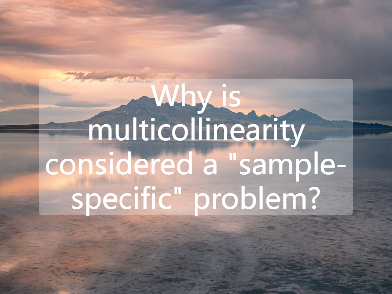 Why is multicollinearity considered a "sample-specific" problem?