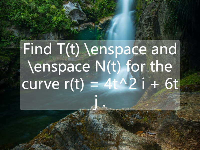 Find   T(t) \enspace and \enspace N(t)  for the curve    r(t) = 4t^2  i + 6t  j .