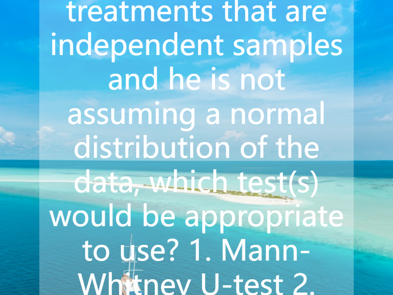 If a biologist has two treatments that are independent samples and he is not assuming a normal distribution of the data, which test(s) would be appropriate to use?    1. Mann-Whitney U-test  2. Wel...