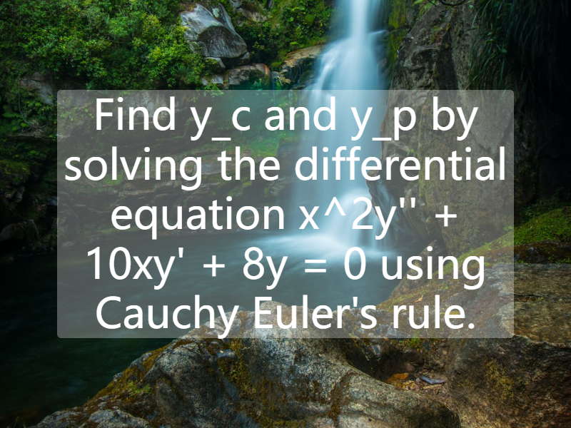 Find   y_c  and  y_p  by solving the differential equation   x^2y'' + 10xy' + 8y = 0  using Cauchy Euler's rule.