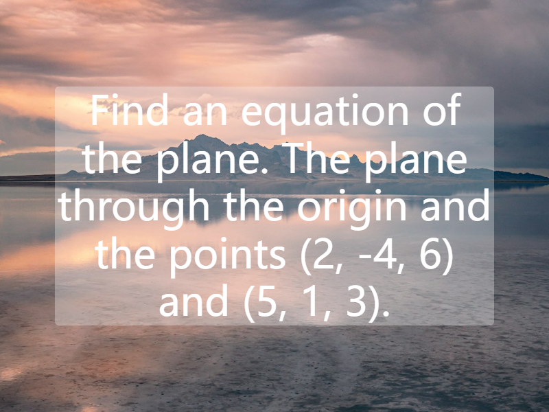 Find an equation of the plane. The plane through the origin and the points (2, -4, 6) and (5, 1, 3).