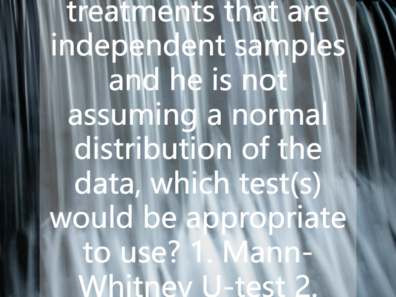 If a biologist has two treatments that are independent samples and he is not assuming a normal distribution of the data, which test(s) would be appropriate to use?    1. Mann-Whitney U-test  2. Wel...