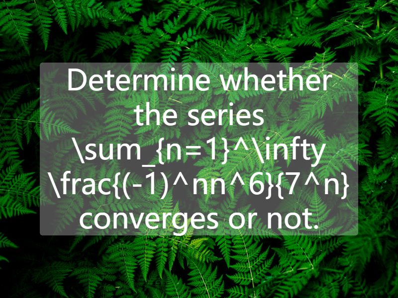 Determine whether the series   \sum_{n=1}^\infty \frac{(-1)^nn^6}{7^n}  converges or not.